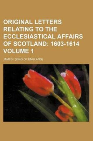 Cover of Original Letters Relating to the Ecclesiastical Affairs of Scotland Volume 1; 1603-1614