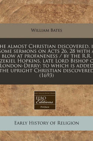 Cover of The Almost Christian Discovered, in Some Sermons on Acts 26, 28 with a Blow at Profaneness / By the R.R. Ezekiel Hopkins, Late Lord Bishop of London-Derry; To Which Is Added the Upright Christian Discovered (1693)