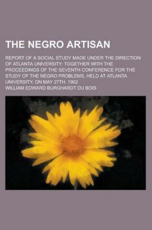 Cover of The Negro Artisan; Report of a Social Study Made Under the Direction of Atlanta University; Together with the Proceedings of the Seventh Conference for the Study of the Negro Problems, Held at Atlanta University, on May 27th, 1902