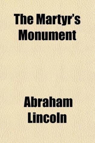 Cover of The Martyr's Monument; Being the Patriotism and Political Wisdom of Abraham Lincoln, as Exhibited in His Speeches, Messages, Orders, and Proclamations, from the Presidential Canvass of 1860 Until His Assassination, April 14, 1865