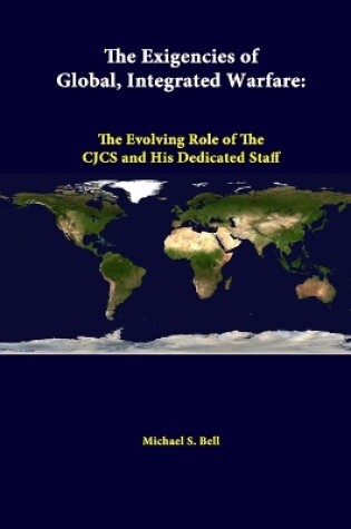 Cover of The Exigencies of Global, Integrated Warfare: the Evolving Role of the Cjcs and His Dedicated Staff