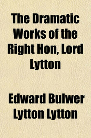 Cover of The Dramatic Works of the Right Hon, Lord Lytton