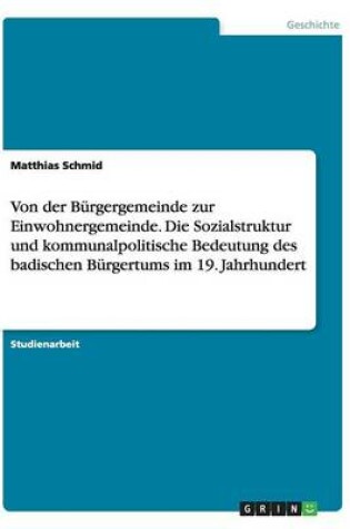 Cover of Von der Burgergemeinde zur Einwohnergemeinde. Die Sozialstruktur und kommunalpolitische Bedeutung des badischen Burgertums im 19. Jahrhundert