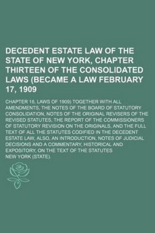 Cover of Decedent Estate Law of the State of New York, Chapter Thirteen of the Consolidated Laws (Became a Law February 17, 1909; Chapter 18, Laws of 1909) Together with All Amendments, the Notes of the Board of Statutory Consolidation, Notes of the Original Revise