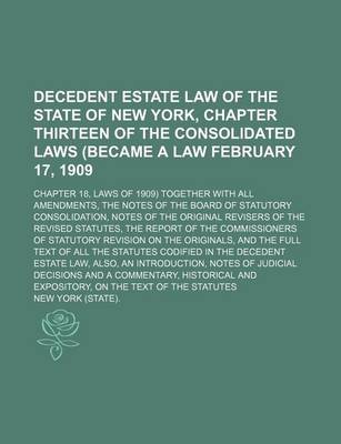 Book cover for Decedent Estate Law of the State of New York, Chapter Thirteen of the Consolidated Laws (Became a Law February 17, 1909; Chapter 18, Laws of 1909) Together with All Amendments, the Notes of the Board of Statutory Consolidation, Notes of the Original Revise