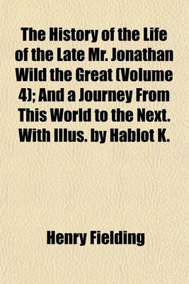 Book cover for The History of the Life of the Late Mr. Jonathan Wild the Great (Volume 4); And a Journey from This World to the Next. with Illus. by Hablot K.