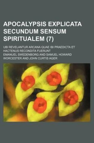 Cover of Apocalypsis Explicata Secundum Sensum Spiritualem (7); Ubi Revelantur Arcana Quae Ibi Praedicta Et Hactenus Recondita Fuerunt