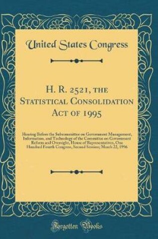 Cover of H. R. 2521, the Statistical Consolidation Act of 1995: Hearing Before the Subcommittee on Government Management, Information, and Technology of the Committee on Government Reform and Oversight, House of Representatives, One Hundred Fourth Congress, Second