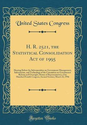 Book cover for H. R. 2521, the Statistical Consolidation Act of 1995: Hearing Before the Subcommittee on Government Management, Information, and Technology of the Committee on Government Reform and Oversight, House of Representatives, One Hundred Fourth Congress, Second