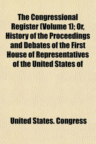 Cover of The Congressional Register (Volume 1); Or, History of the Proceedings and Debates of the First House of Representatives of the United States of