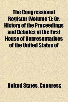 Book cover for The Congressional Register (Volume 1); Or, History of the Proceedings and Debates of the First House of Representatives of the United States of