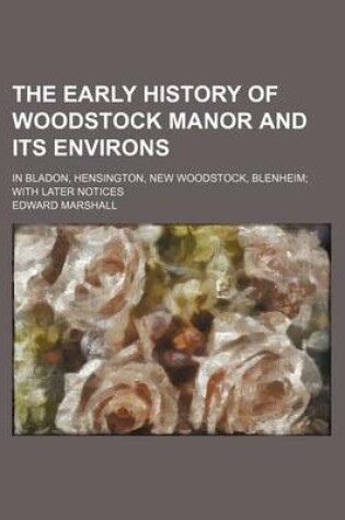 Cover of The Early History of Woodstock Manor and Its Environs; In Bladon, Hensington, New Woodstock, Blenheim with Later Notices