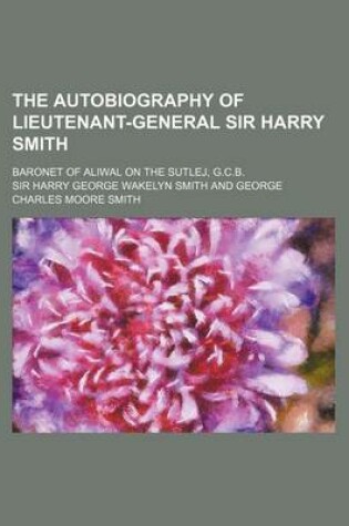 Cover of The Autobiography of Lieutenant-General Sir Harry Smith; Baronet of Aliwal on the Sutlej, G.C.B.