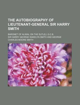 Book cover for The Autobiography of Lieutenant-General Sir Harry Smith; Baronet of Aliwal on the Sutlej, G.C.B.