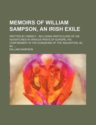 Book cover for Memoirs of William Sampson, an Irish Exile; Written by Himself Including Particulars of His Adventures in Various Parts of Europe, His Confinement in the Dungeons of the Inquisition, &C. &C.