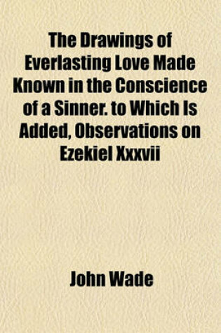 Cover of The Drawings of Everlasting Love Made Known in the Conscience of a Sinner. to Which Is Added, Observations on Ezekiel XXXVII