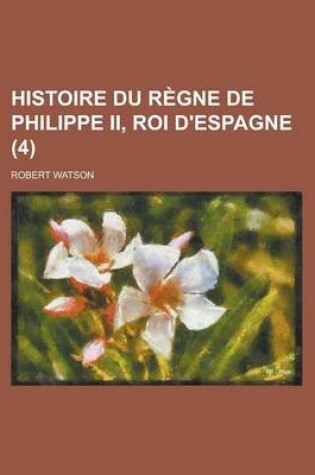 Cover of Histoire Du Regne de Philippe II, Roi D'Espagne (4 )