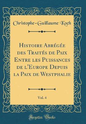 Book cover for Histoire Abregee Des Traites de Paix Entre Les Puissances de l'Europe Depuis La Paix de Westphalie, Vol. 4 (Classic Reprint)