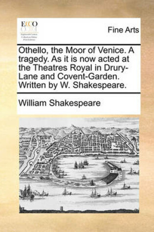 Cover of Othello, the Moor of Venice. a Tragedy. as It Is Now Acted at the Theatres Royal in Drury-Lane and Covent-Garden. Written by W. Shakespeare.