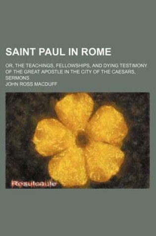 Cover of Saint Paul in Rome; Or, the Teachings, Fellowships, and Dying Testimony of the Great Apostle in the City of the Caesars, Sermons
