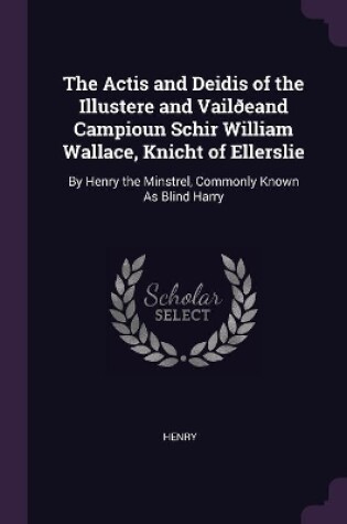 Cover of The Actis and Deidis of the Illustere and Vail�eand Campioun Schir William Wallace, Knicht of Ellerslie