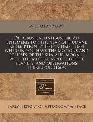 Book cover for de Rebus Caelestibus, Or, an Ephemeris for the Year of Humane Redemption by Jesus Christ 1664 Wherein You Have the Motions and Eclipses of the Sun and Moon ... with the Mutual Aspects of the Planets, and Observations Thereupon (1664)