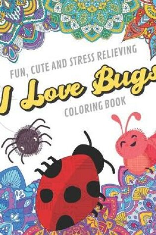 Cover of Fun Cute And Stress Relieving I Love Bugs Coloring Book