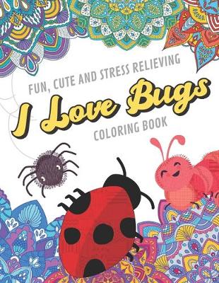 Book cover for Fun Cute And Stress Relieving I Love Bugs Coloring Book