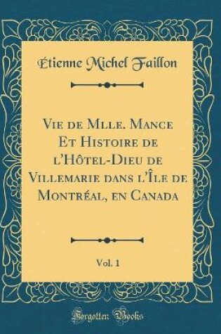 Cover of Vie de Mlle. Mance Et Histoire de l'Hôtel-Dieu de Villemarie dans l'Île de Montréal, en Canada, Vol. 1 (Classic Reprint)