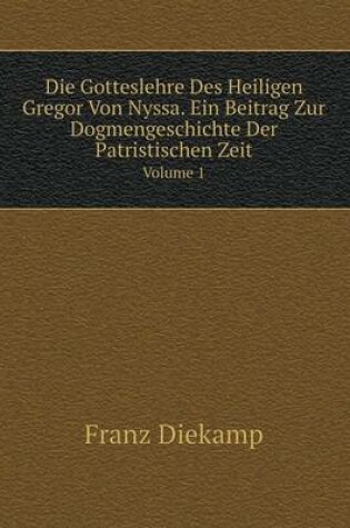 Cover of Die Gotteslehre Des Heiligen Gregor Von Nyssa. Ein Beitrag Zur Dogmengeschichte Der Patristischen Zeit Volume 1