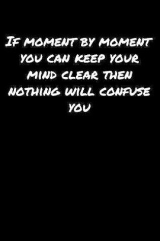 Cover of If Moment By Moment You Can Keep Your Mind Clear Then Nothing Will Confuse You