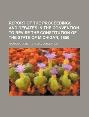 Book cover for Report of the Proceedings and Debates in the Convention to Revise the Constitution of the State of Michigan, 1850