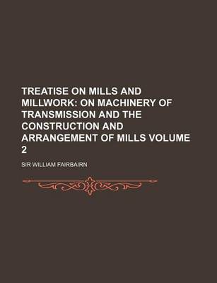 Book cover for Treatise on Mills and Millwork Volume 2; On Machinery of Transmission and the Construction and Arrangement of Mills