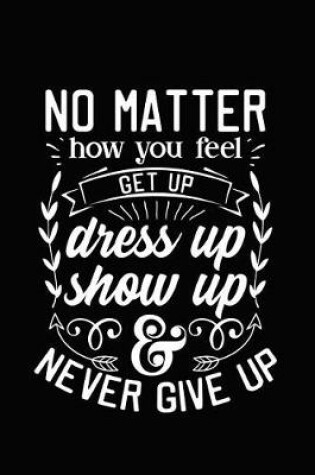 Cover of No Matter How You Feel Get Up Dress Up Show Up and Never Give Up