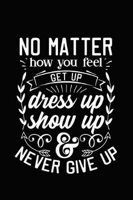 Book cover for No Matter How You Feel Get Up Dress Up Show Up and Never Give Up