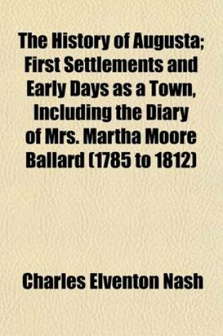 Cover of The History of Augusta; First Settlements and Early Days as a Town, Including the Diary of Mrs. Martha Moore Ballard (1785 to 1812)