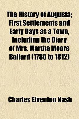 Book cover for The History of Augusta; First Settlements and Early Days as a Town, Including the Diary of Mrs. Martha Moore Ballard (1785 to 1812)