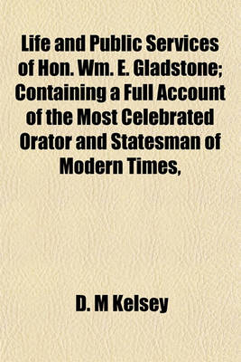 Book cover for Life and Public Services of Hon. Wm. E. Gladstone; Containing a Full Account of the Most Celebrated Orator and Statesman of Modern Times,