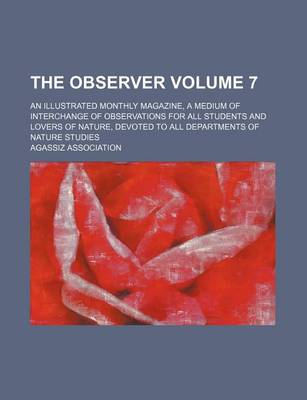 Book cover for The Observer; An Illustrated Monthly Magazine, a Medium of Interchange of Observations for All Students and Lovers of Nature, Devoted to All Departments of Nature Studies Volume 7