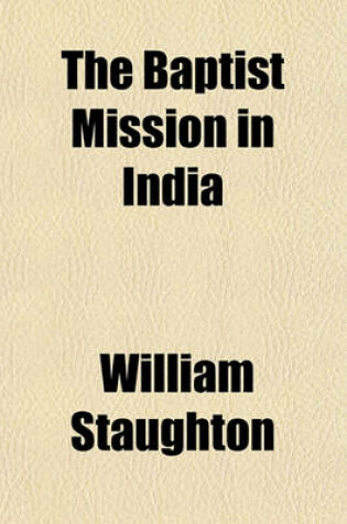 Cover of The Baptist Mission in India; A Statement of the Physical and Moral Character of the Hindoos, Their Cruelties, Tortures and Burnings, with a Very Interesting Description of Bengal, Intended to Animate to Missionary Co-Operation