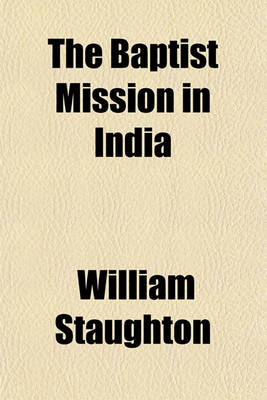 Book cover for The Baptist Mission in India; A Statement of the Physical and Moral Character of the Hindoos, Their Cruelties, Tortures and Burnings, with a Very Interesting Description of Bengal, Intended to Animate to Missionary Co-Operation