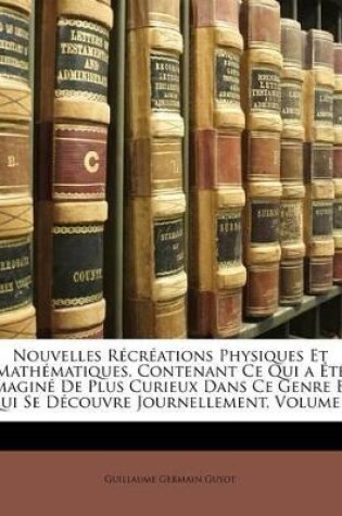 Cover of Nouvelles R�cr�ations Physiques Et Math�matiques, Contenant Ce Qui a �t� Imagin� De Plus Curieux Dans Ce Genre Et Qui Se D�couvre Journellement, Volume 1