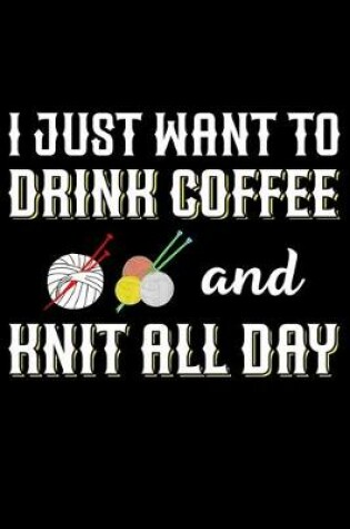 Cover of I Just Want To Drink Coffee And Knit All Day