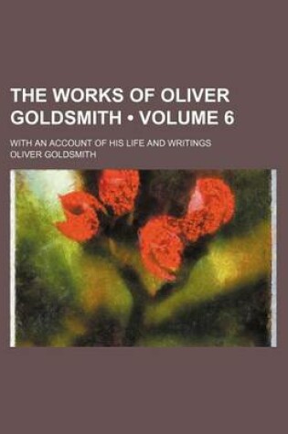 Cover of The Works of Oliver Goldsmith (Volume 6); With an Account of His Life and Writings