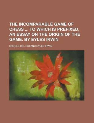 Book cover for The Incomparable Game of Chess to Which Is Prefixed, an Essay on the Origin of the Game. by Eyles Irwin