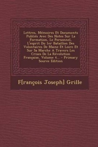 Cover of Lettres, Memoires Et Documents Publies Avec Des Notes Sur La Formation, Le Personnel, L'esprit Du 1er Bataillon Des Volontaires De Maine Et Loire Et Sur Sa Marche A Travers Les Crises De La Revolution Francaise, Volume 4...