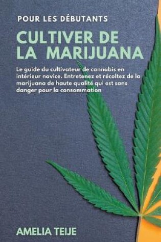 Cover of Cultiver de la Marijuana pour les Debutants - Le guide du cultivateur de cannabis. Entretenez et recoltez de la marijuana de haute qualite qui est sans danger pour la consommation