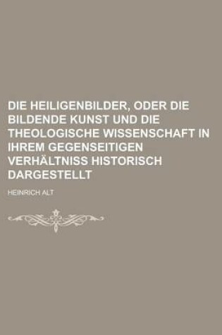 Cover of Die Heiligenbilder, Oder Die Bildende Kunst Und Die Theologische Wissenschaft in Ihrem Gegenseitigen Verhaltniss Historisch Dargestellt