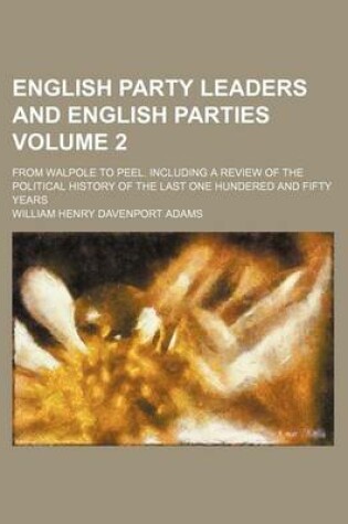 Cover of English Party Leaders and English Parties; From Walpole to Peel. Including a Review of the Political History of the Last One Hundered and Fifty Years Volume 2