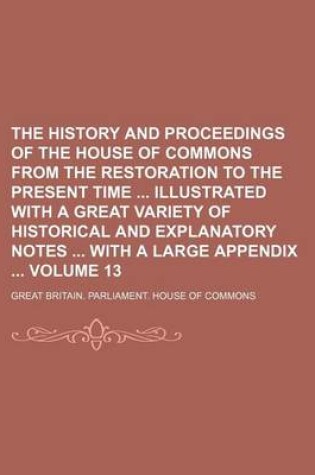 Cover of The History and Proceedings of the House of Commons from the Restoration to the Present Time Illustrated with a Great Variety of Historical and Explanatory Notes with a Large Appendix Volume 13